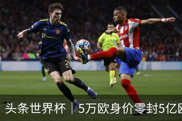 头条世界杯｜5万欧身价零封5亿欧豪门，他让西班牙绝望