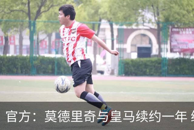 官方：莫德里奇与皇马续约一年 继续留守伯纳乌