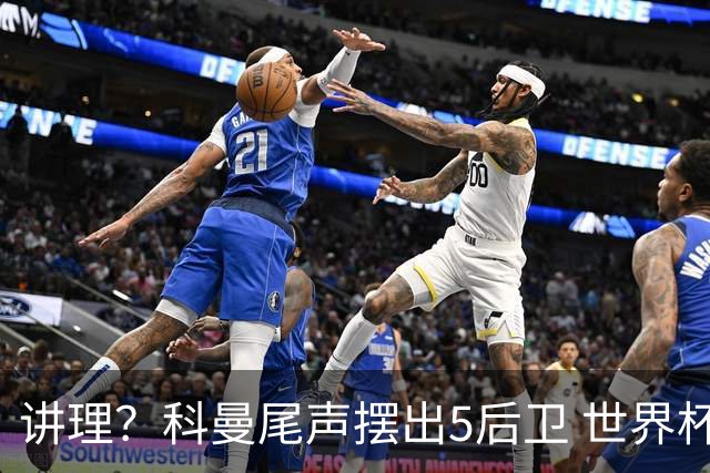 讲理？科曼尾声摆出5后卫 世界杯第3身高却被头球绝平